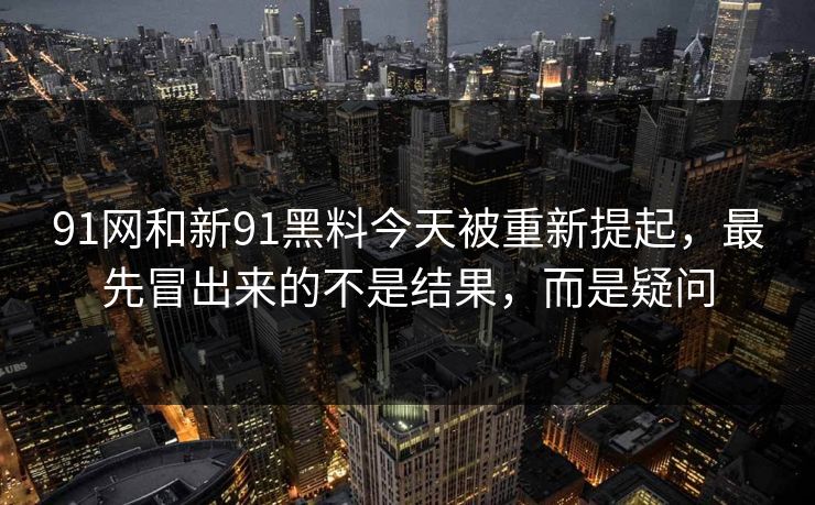 91网和新91黑料今天被重新提起，最先冒出来的不是结果，而是疑问  第1张