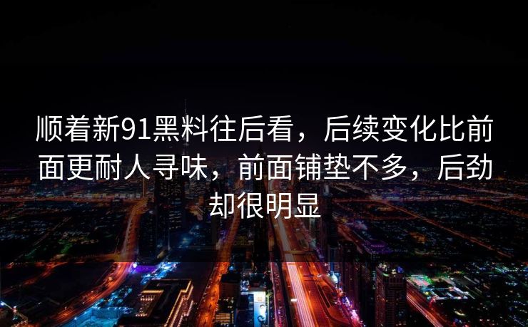 顺着新91黑料往后看，后续变化比前面更耐人寻味，前面铺垫不多，后劲却很明显  第1张