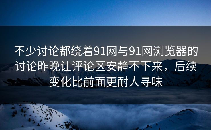 不少讨论都绕着91网与91网浏览器的讨论昨晚让评论区安静不下来，后续变化比前面更耐人寻味  第1张